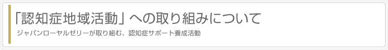 「認知症地域活動」への取り組みについて　ジャパンローヤルゼリーが取り組む、認知症サポート養成活動