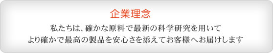 企業理念 私たちは、確かな原料で最新の科学研究を用いて より確かで最高の製品を安心さを添えてお客様へお届けします