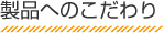 製品へのこだわり