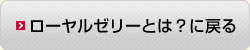 ローヤルゼリーとは？に戻る