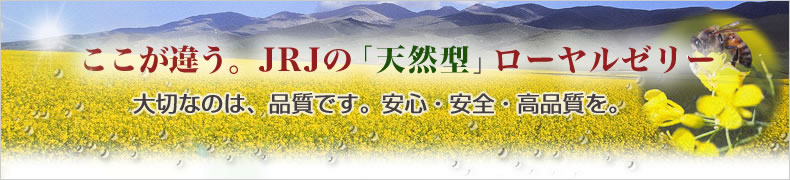 ここが違う。JRJの「天然型」ローヤルゼリー 大切なのは、品質です。安心・安全・高品質を。