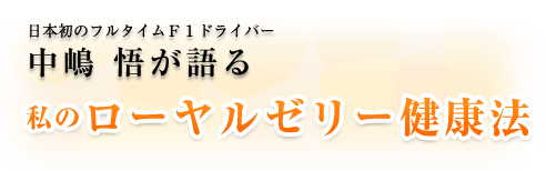 第1回 日本初のフルタイムF1ドライバー 中嶋 悟が語る「私のローヤルゼリー健康法」